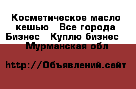 Косметическое масло кешью - Все города Бизнес » Куплю бизнес   . Мурманская обл.